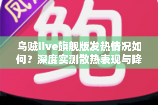 乌贼live旗舰版发热情况如何？深度实测散热表现与降温优化全攻略