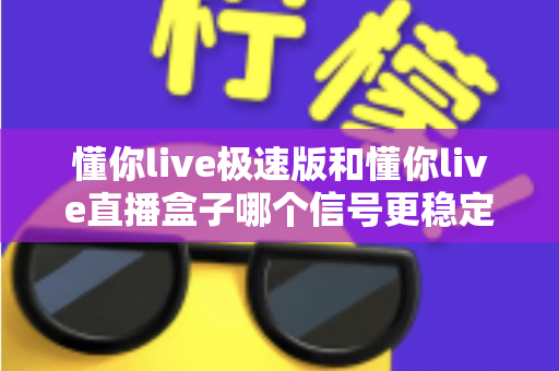 懂你live极速版和懂你live直播盒子哪个信号更稳定？信号稳定性全面对比与选购指南