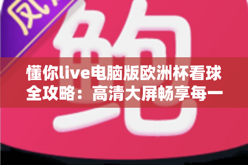 懂你live电脑版欧洲杯看球全攻略:高清大屏畅享每一场绿茵盛宴 懂你live电脑版欧洲杯看球全攻略:高清大屏畅享每一场绿茵盛宴