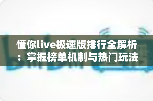 懂你live极速版排行全解析:掌握榜单机制与热门玩法,开启直播互动新体验 懂你live极速版排行全解析:掌握榜单机制与热门玩法,开启直播互动新体验