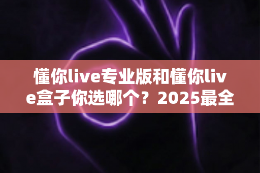 懂你live专业版和懂你live盒子你选哪个?2025最全选购对比指南帮你轻松做决定 懂你live专业版和懂你live盒子你选哪个?2025最全选购对比指南帮你轻松做决定