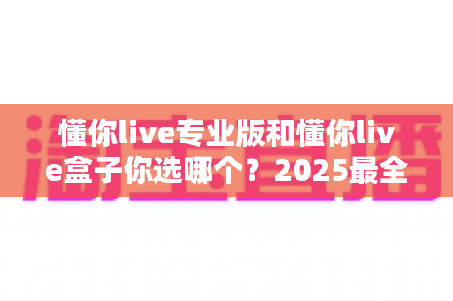 懂你live专业版和懂你live盒子你选哪个?2025最全选购对比指南帮你轻松做决定 懂你live专业版和懂你live盒子你选哪个?2025最全选购对比指南帮你轻松做决定