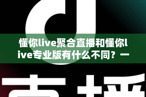 懂你live聚合直播和懂你live专业版有什么不同？一文读懂两大版本的核心差异与选择指南