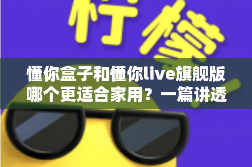 懂你盒子和懂你live旗舰版哪个更适合家用?一篇讲透的家用选购指南 懂你盒子和懂你live旗舰版哪个更适合家用?一篇讲透的家用选购指南
