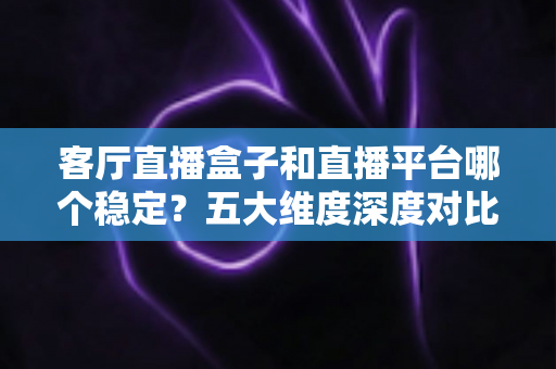 客厅直播盒子和直播平台哪个稳定?五大维度深度对比,帮你找到最稳的客厅直播方案 客厅直播盒子和直播平台哪个稳定?五大维度深度对比,帮你找到最稳的客厅直播方案