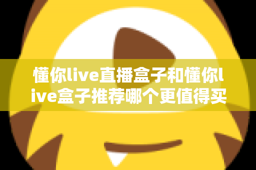 懂你live直播盒子和懂你live盒子推荐哪个更值得买？2025年最全选购对比与避坑指南