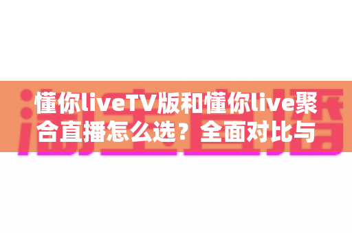 懂你liveTV版和懂你live聚合直播怎么选?全面对比与实用选购指南助你一步到位 懂你liveTV版和懂你live聚合直播怎么选?全面对比与实用选购指南助你一步到位