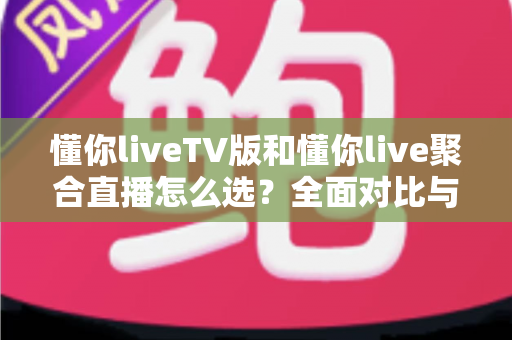 懂你liveTV版和懂你live聚合直播怎么选?全面对比与实用选购指南助你一步到位 懂你liveTV版和懂你live聚合直播怎么选?全面对比与实用选购指南助你一步到位