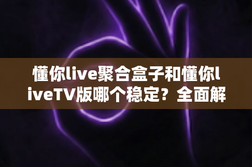 懂你live聚合盒子和懂你liveTV版哪个稳定?全面解析两大方案的稳定性差异与选购建议 懂你live聚合盒子和懂你liveTV版哪个稳定?全面解析两大方案的稳定性差异与选购建议