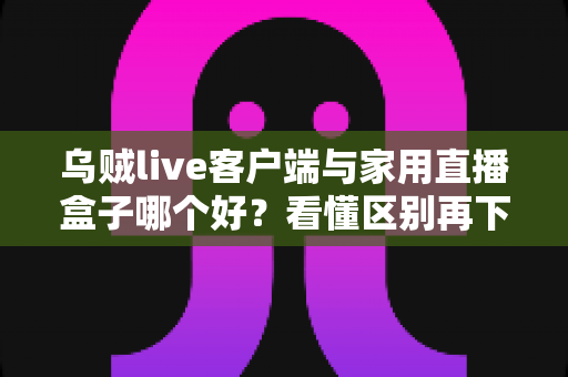 乌贼live客户端与家用直播盒子哪个好?看懂区别再下手,选对工具畅享高清直播不踩坑 乌贼live客户端与家用直播盒子哪个好?看懂区别再下手,选对工具畅享高清直播不踩坑