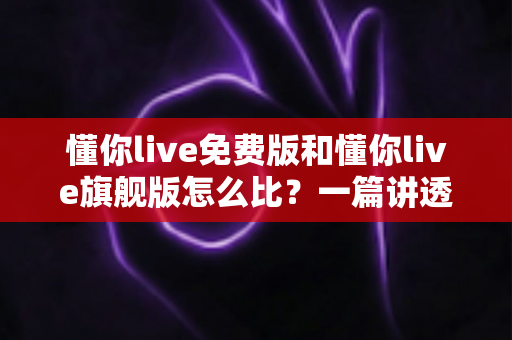 懂你live免费版和懂你live旗舰版怎么比?一篇讲透版本差异,帮你选对不花冤枉钱 懂你live免费版和懂你live旗舰版怎么比?一篇讲透版本差异,帮你选对不花冤枉钱