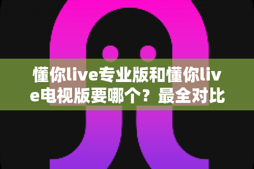 懂你live专业版和懂你live电视版要哪个?最全对比分析与选择指南帮你告别纠结 懂你live专业版和懂你live电视版要哪个?最全对比分析与选择指南帮你告别纠结