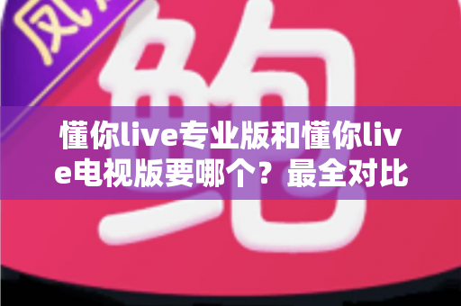 懂你live专业版和懂你live电视版要哪个?最全对比分析与选择指南帮你告别纠结 懂你live专业版和懂你live电视版要哪个?最全对比分析与选择指南帮你告别纠结
