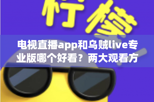 电视直播app和乌贼live专业版哪个好看?两大观看方式全面对比评测指南 电视直播app和乌贼live专业版哪个好看?两大观看方式全面对比评测指南