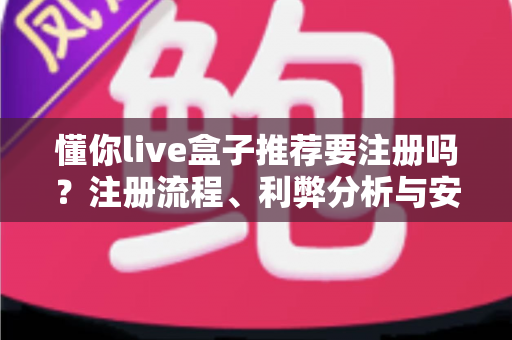 懂你live盒子推荐要注册吗？注册流程、利弊分析与安全使用一站式指南