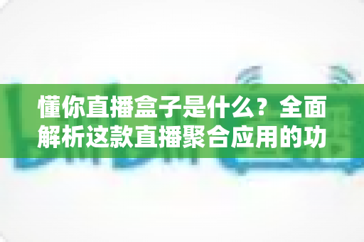 懂你直播盒子是什么?全面解析这款直播聚合应用的功能、特点与安全使用指南 懂你直播盒子是什么?全面解析这款直播聚合应用的功能、特点与安全使用指南