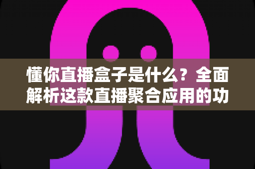 懂你直播盒子是什么?全面解析这款直播聚合应用的功能、特点与安全使用指南 懂你直播盒子是什么?全面解析这款直播聚合应用的功能、特点与安全使用指南