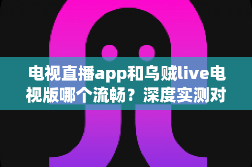 电视直播app和乌贼live电视版哪个流畅?深度实测对比与流畅观看全攻略 电视直播app和乌贼live电视版哪个流畅?深度实测对比与流畅观看全攻略