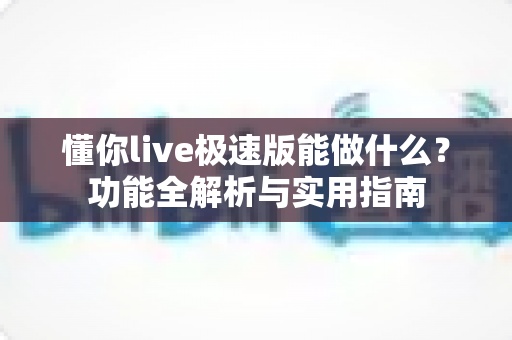 懂你live极速版能做什么？功能全解析与实用指南