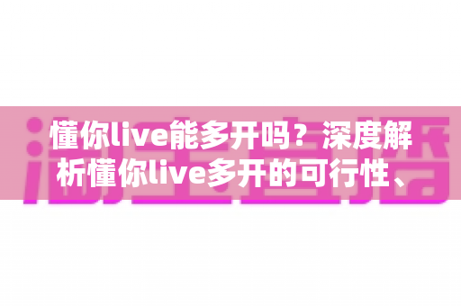 懂你live能多开吗?深度解析懂你live多开的可行性、方法与风险防范指南 懂你live能多开吗?深度解析懂你live多开的可行性、方法与风险防范指南