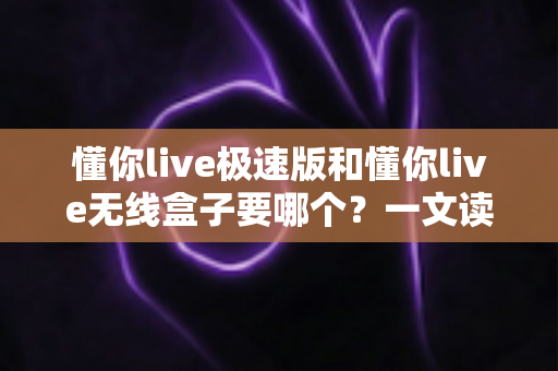 懂你live极速版和懂你live无线盒子要哪个?一文读懂两者差异与选购建议 懂你live极速版和懂你live无线盒子要哪个?一文读懂两者差异与选购建议