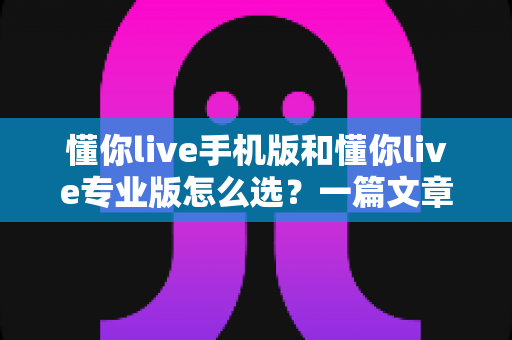 懂你live手机版和懂你live专业版怎么选？一篇文章帮你彻底理清两版差异与购买思路