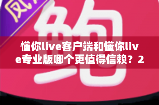 懂你live客户端和懂你live专业版哪个更值得信赖?2025年最全深度对比评测指南 懂你live客户端和懂你live专业版哪个更值得信赖?2025年最全深度对比评测指南