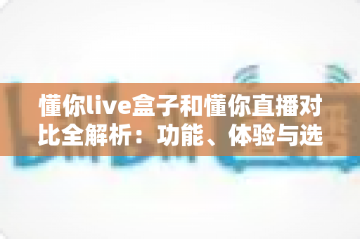 懂你live盒子和懂你直播对比全解析:功能、体验与选购建议一篇讲透 懂你live盒子和懂你直播对比全解析:功能、体验与选购建议一篇讲透