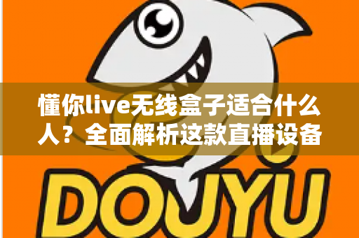 懂你live无线盒子适合什么人？全面解析这款直播设备的目标用户与选购指南