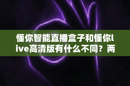 懂你智能直播盒子和懂你live高清版有什么不同?两款直播工具全方位对比与选购指南 懂你智能直播盒子和懂你live高清版有什么不同?两款直播工具全方位对比与选购指南