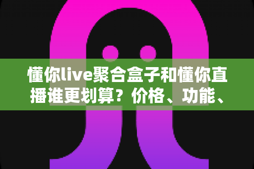 懂你live聚合盒子和懂你直播谁更划算?价格、功能、体验全方位深度对比指南 懂你live聚合盒子和懂你直播谁更划算?价格、功能、体验全方位深度对比指南