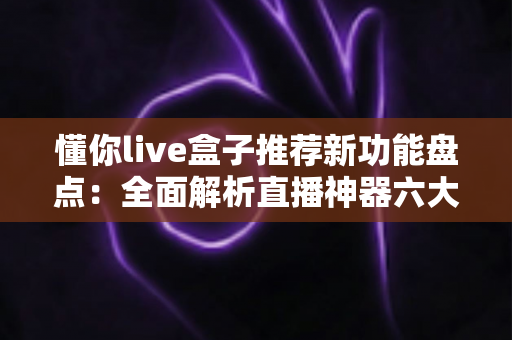 懂你live盒子推荐新功能盘点:全面解析直播神器六大升级亮点与实用体验 懂你live盒子推荐新功能盘点:全面解析直播神器六大升级亮点与实用体验