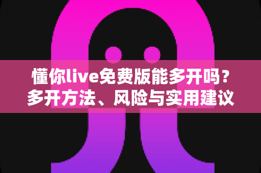 懂你live免费版能多开吗？多开方法、风险与实用建议一次讲清楚