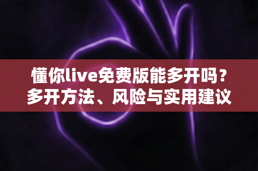 懂你live免费版能多开吗？多开方法、风险与实用建议一次讲清楚