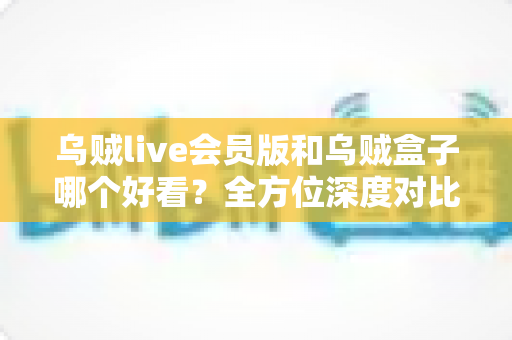 乌贼live会员版和乌贼盒子哪个好看?全方位深度对比评测,帮你找到最适合自己的观影神器 乌贼live会员版和乌贼盒子哪个好看?全方位深度对比评测,帮你找到最适合自己的观影神器