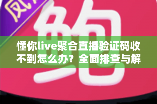 懂你live聚合直播验证码收不到怎么办？全面排查与解决方案指南