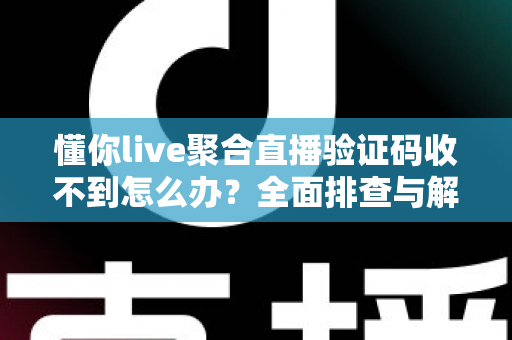 懂你live聚合直播验证码收不到怎么办？全面排查与解决方案指南