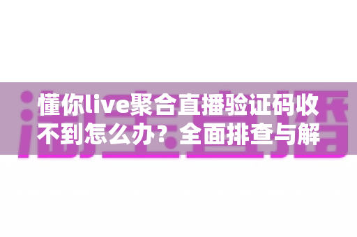 懂你live聚合直播验证码收不到怎么办？全面排查与解决方案指南