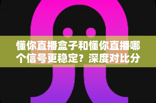 懂你直播盒子和懂你直播哪个信号更稳定?深度对比分析帮你选出最佳观看方案 懂你直播盒子和懂你直播哪个信号更稳定?深度对比分析帮你选出最佳观看方案