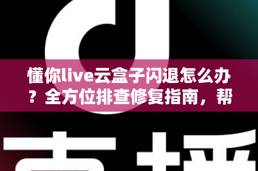 懂你live云盒子闪退怎么办？全方位排查修复指南，帮你快速恢复流畅观影体验
