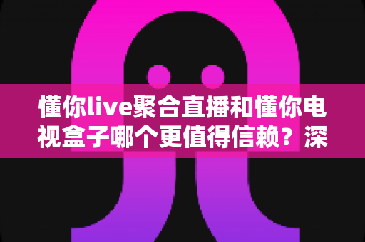 懂你live聚合直播和懂你电视盒子哪个更值得信赖?深度对比评测帮你选对不踩坑 懂你live聚合直播和懂你电视盒子哪个更值得信赖?深度对比评测帮你选对不踩坑