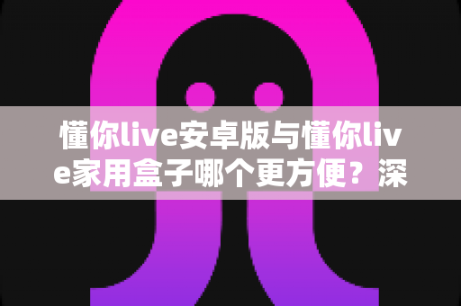 懂你live安卓版与懂你live家用盒子哪个更方便?深度对比助你选对观影神器 懂你live安卓版与懂你live家用盒子哪个更方便?深度对比助你选对观影神器