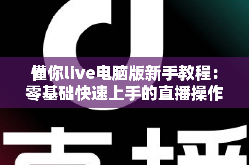 懂你live电脑版新手教程：零基础快速上手的直播操作全攻略