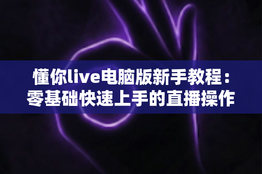 懂你live电脑版新手教程：零基础快速上手的直播操作全攻略