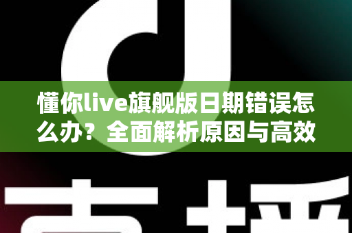 懂你live旗舰版日期错误怎么办?全面解析原因与高效修复方法指南 懂你live旗舰版日期错误怎么办?全面解析原因与高效修复方法指南