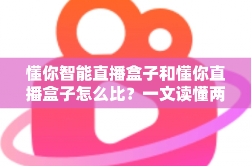 懂你智能直播盒子和懂你直播盒子怎么比？一文读懂两款直播设备的区别与选购攻略