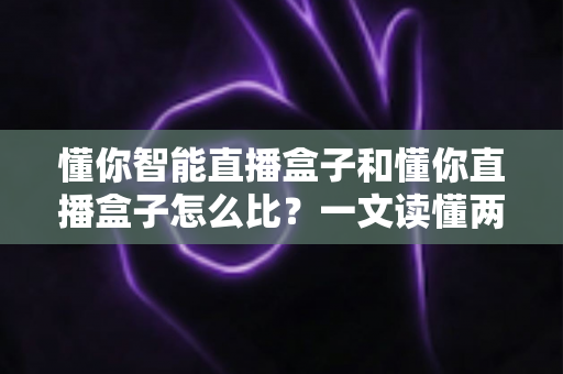 懂你智能直播盒子和懂你直播盒子怎么比？一文读懂两款直播设备的区别与选购攻略