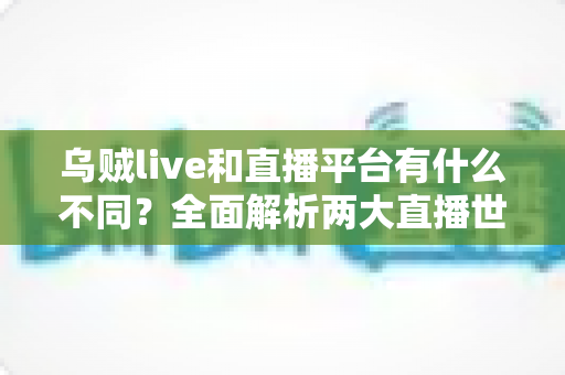乌贼live和直播平台有什么不同?全面解析两大直播世界的核心差异与选择指南 乌贼live和直播平台有什么不同?全面解析两大直播世界的核心差异与选择指南