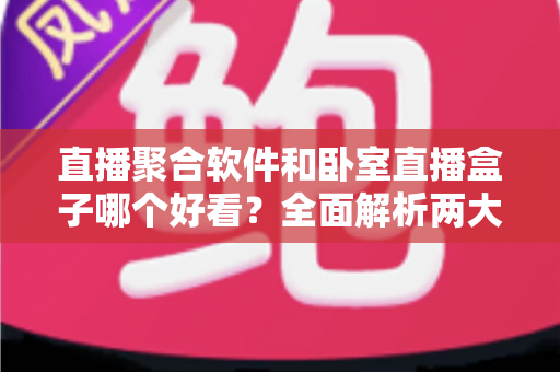 直播聚合软件和卧室直播盒子哪个好看?全面解析两大观影方案,帮你找到最适合的追剧看播神器 直播聚合软件和卧室直播盒子哪个好看?全面解析两大观影方案,帮你找到最适合的追剧看播神器