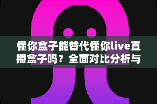 懂你盒子能替代懂你live直播盒子吗?全面对比分析与选购指南帮你做决定 懂你盒子能替代懂你live直播盒子吗?全面对比分析与选购指南帮你做决定